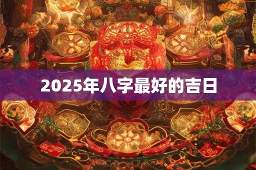 2025年八字最好的吉日