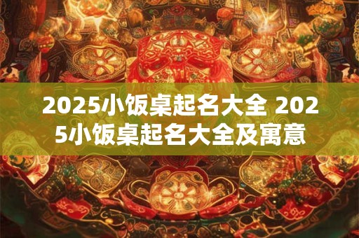 2025小饭桌起名大全 2025小饭桌起名大全及寓意 2025小饭桌起名大全 2025小饭桌起名大全及寓意