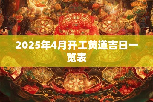 2025年4月开工黄道吉日一览表 2025年4月开工黄道吉日一览表
