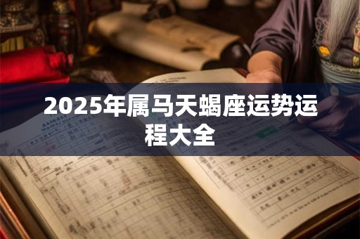 2025年属马天蝎座运势运程大全 2025年属马天蝎座运势运程大全