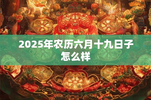 2025年农历六月十九日子怎么样 2025年农历六月十九日子怎么样