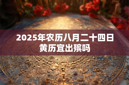 2025年农历八月二十四日黄历宜出殡吗 2025年农历八月二十四日黄历宜出殡吗