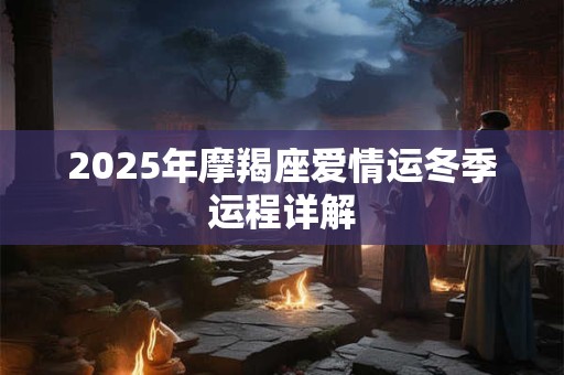 2025年摩羯座爱情运冬季运程详解 2025年摩羯座爱情运冬季运程详解