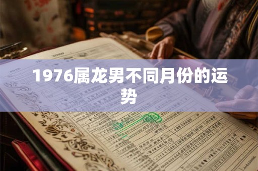1976属龙男不同月份的运势 1976属龙男不同月份的运势