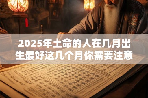 2025年土命的人在几月出生最好这几个月你需要注意! 2025年土命的人在几月出生最好这几个月你需要注意!