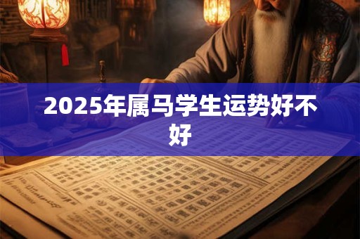 2025年属马学生运势好不好 2025年属马学生运势好不好