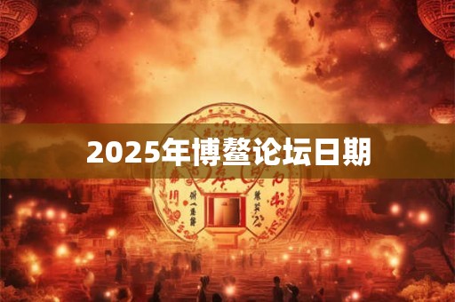 2025年博鳌论坛日期 2025年博鳌论坛日期
