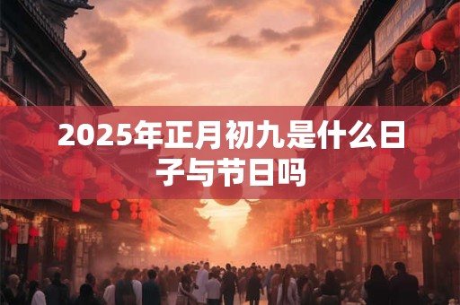 2025年正月初九是什么日子与节日吗 2025年正月初九是什么日子与节日吗