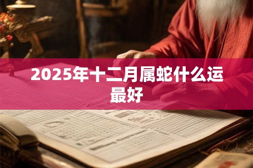 2025年十二月属蛇什么运最好 2025年十二月属蛇什么运最好