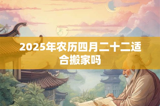 2025年农历四月二十二适合搬家吗 2025年农历四月二十二适合搬家吗
