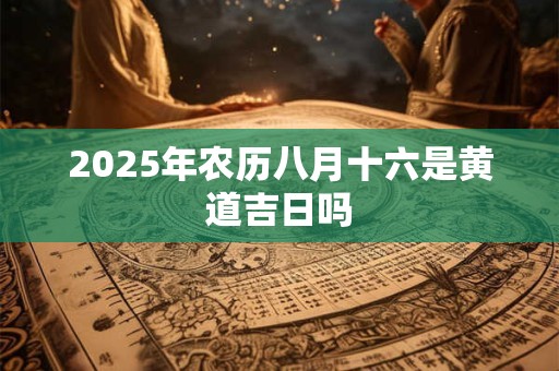 2025年农历八月十六是黄道吉日吗