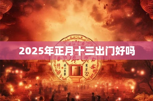 2025年正月十三出门好吗 2025年正月十三出门好吗