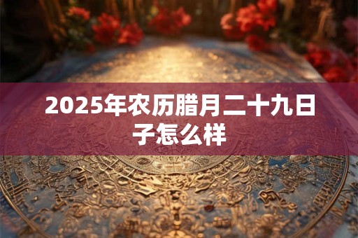 2025年农历腊月二十九日子怎么样