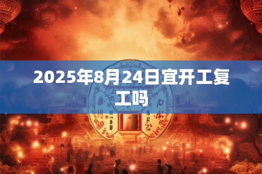 2025年8月24日宜开工复工吗 2025年8月24日宜开工复工吗