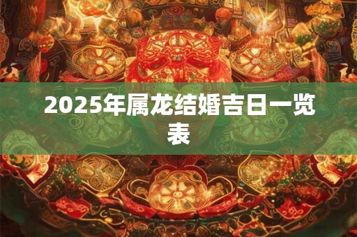 2025年属龙结婚吉日一览表 2025年属龙结婚吉日一览表