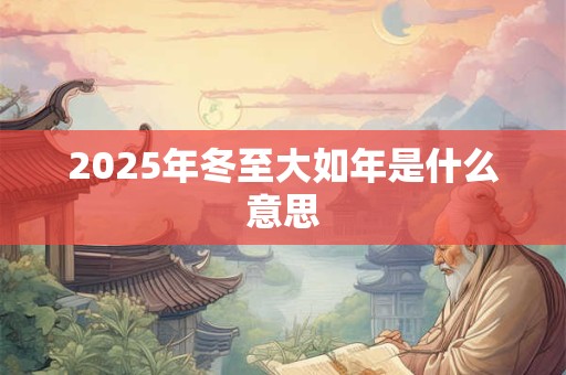 2025年冬至大如年是什么意思 2025年冬至大如年是什么意思