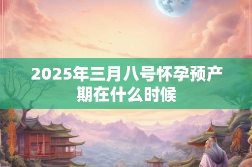 2025年三月八号怀孕预产期在什么时候 2025年三月八号怀孕预产期在什么时候