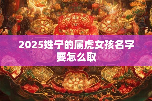 2025姓宁的属虎女孩名字要怎么取 2025姓宁的属虎女孩名字要怎么取