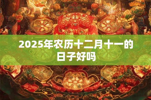 2025年农历十二月十一的日子好吗 2025年农历十二月十一的日子好吗