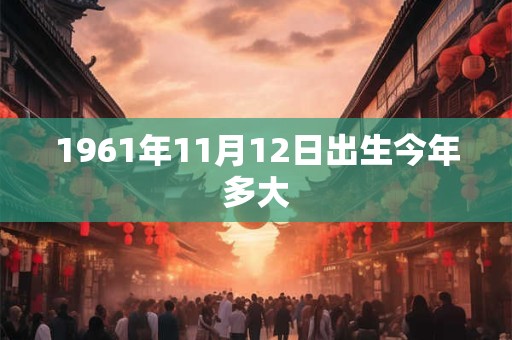 1961年11月12日出生今年多大 1961年11月12日出生今年多大