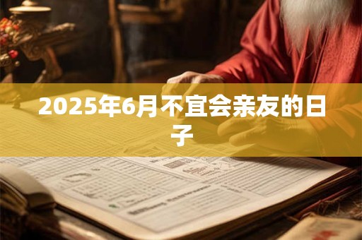 2025年6月不宜会亲友的日子
