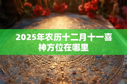 2025年农历十二月十一喜神方位在哪里 2025年农历十二月十一喜神方位在哪里