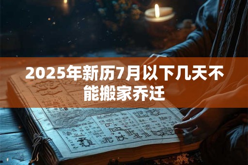 2025年新历7月以下几天不能搬家乔迁 2025年新历7月以下几天不能搬家乔迁