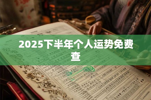 2025下半年个人运势免费查 2025下半年个人运势免费查