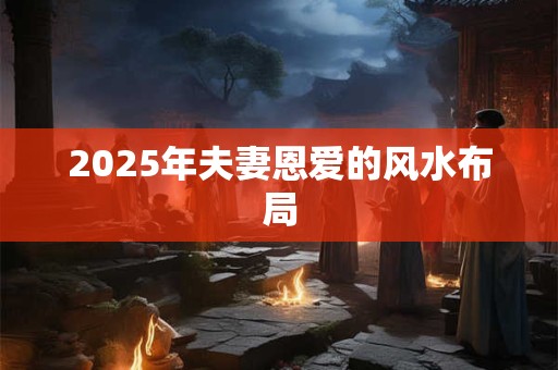 2025年夫妻恩爱的风水布局