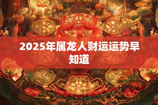 2025年属龙人财运运势早知道 2025年属龙人财运运势早知道