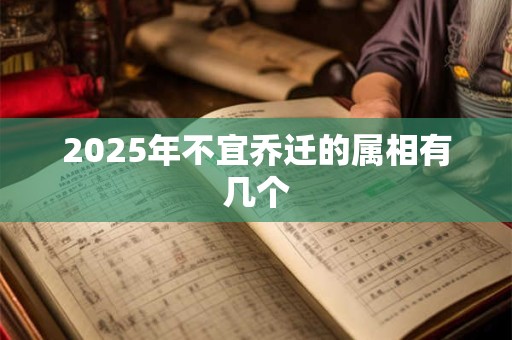 2025年不宜乔迁的属相有几个 2025年不宜乔迁的属相有几个