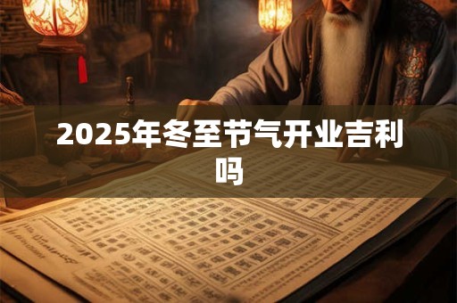 2025年冬至节气开业吉利吗