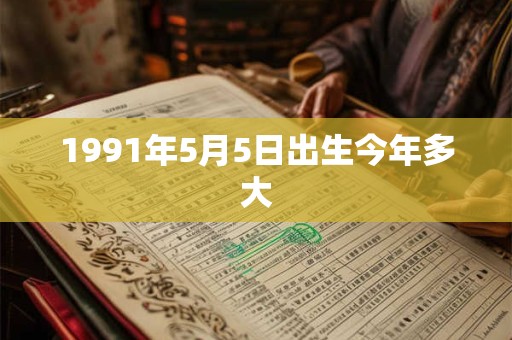 1991年5月5日出生今年多大 1991年5月5日出生今年多大