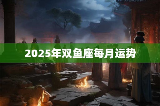 2025年双鱼座每月运势