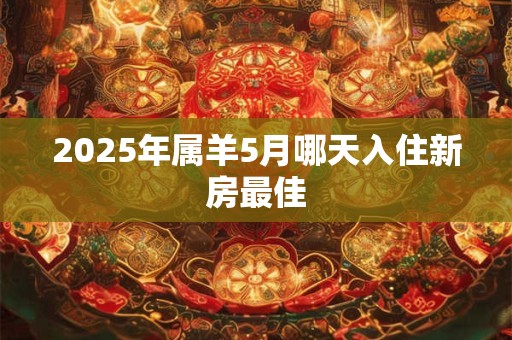 2025年属羊5月哪天入住新房最佳