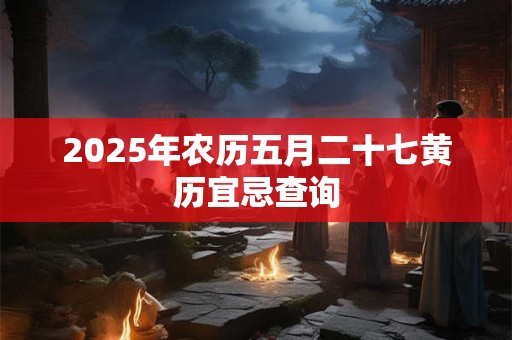 2025年农历五月二十七黄历宜忌查询