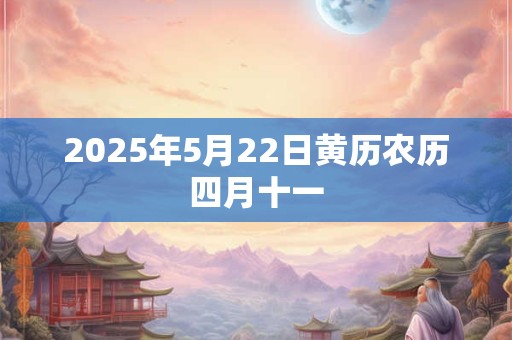 2025年5月22日黄历农历四月十一 2025年5月22日黄历农历四月十一
