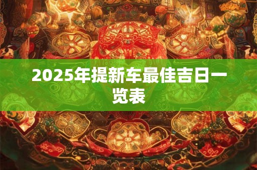 2025年提新车最佳吉日一览表 2025年提新车最佳吉日一览表