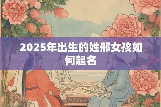 2025年出生的姓邢女孩如何起名