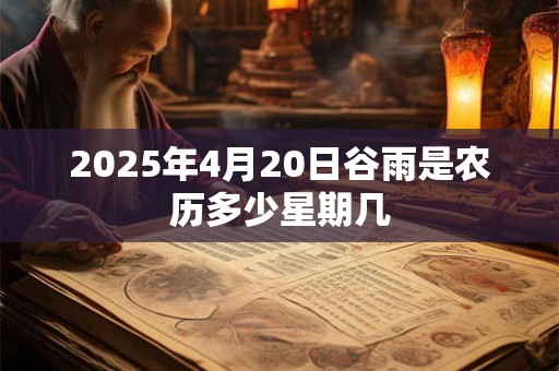2025年4月20日谷雨是农历多少星期几 2025年4月20日谷雨是农历多少星期几