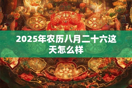 2025年农历八月二十六这天怎么样 2025年农历八月二十六这天怎么样