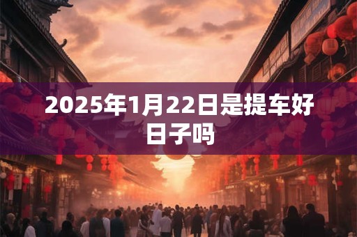 2025年1月22日是提车好日子吗