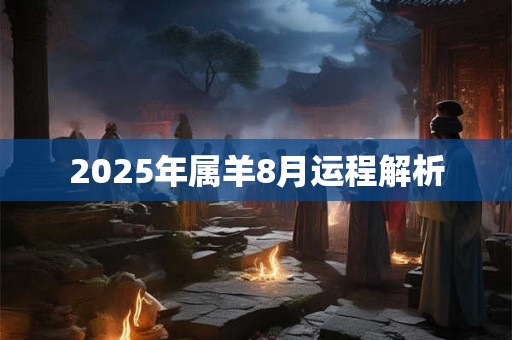 2025年属羊8月运程解析 2025年属羊8月运程解析