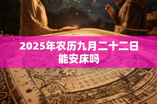 2025年农历九月二十二日能安床吗 2025年农历九月二十二日能安床吗