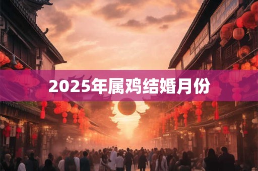 2025年属鸡结婚月份 2025年属鸡结婚月份