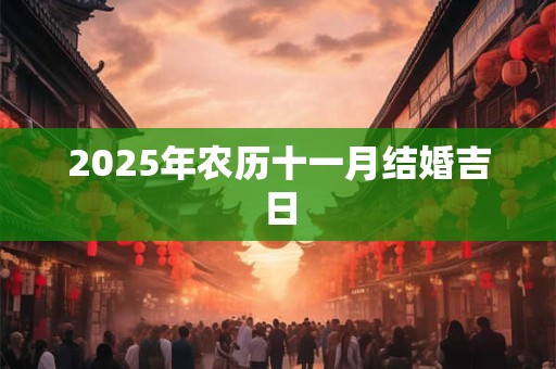 2025年农历十一月结婚吉日 2025年农历十一月结婚吉日
