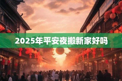 2025年平安夜搬新家好吗 2025年平安夜搬新家好吗