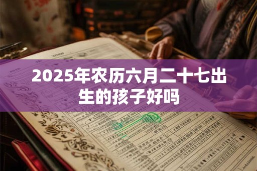 2025年农历六月二十七出生的孩子好吗