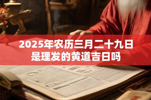 2025年农历三月二十九日是理发的黄道吉日吗 2025年农历三月二十九日是理发的黄道吉日吗