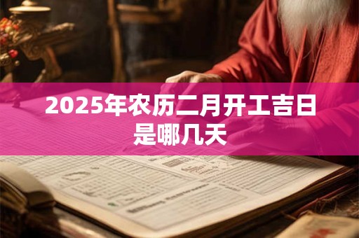 2025年农历二月开工吉日是哪几天